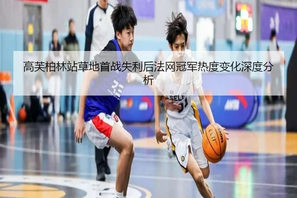 高芙柏林站草地首战失利后法网冠军热度变化深度分析